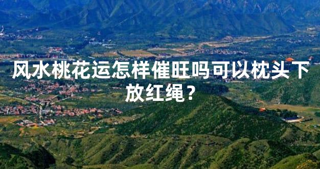 风水桃花运怎样催旺吗可以枕头下放红绳？