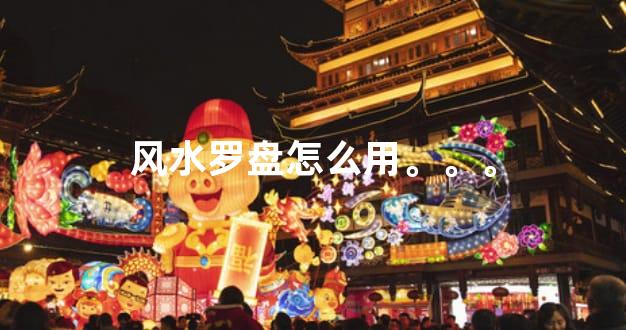 风水罗盘怎么用。。。