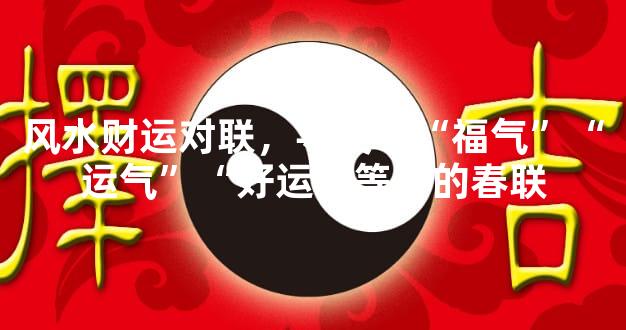 风水财运对联，寻关于“福气”“运气”“好运”等等的春联