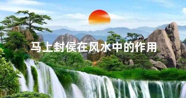 马上封侯在风水中的作用