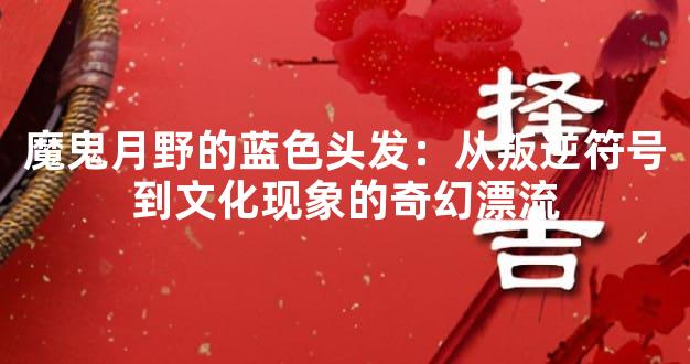 魔鬼月野的蓝色头发：从叛逆符号到文化现象的奇幻漂流