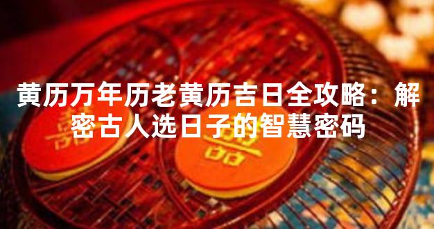黄历万年历老黄历吉日全攻略：解密古人选日子的智慧密码