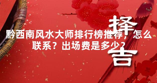 黔西南风水大师排行榜推荐，怎么联系？出场费是多少？