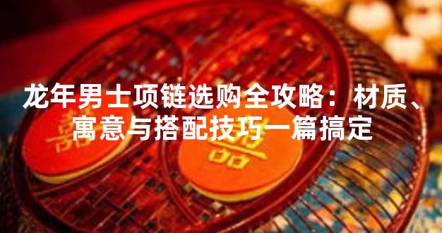 龙年男士项链选购全攻略：材质、寓意与搭配技巧一篇搞定