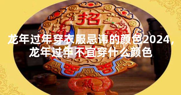 龙年过年穿衣服忌讳的颜色2024，龙年过年不宜穿什么颜色