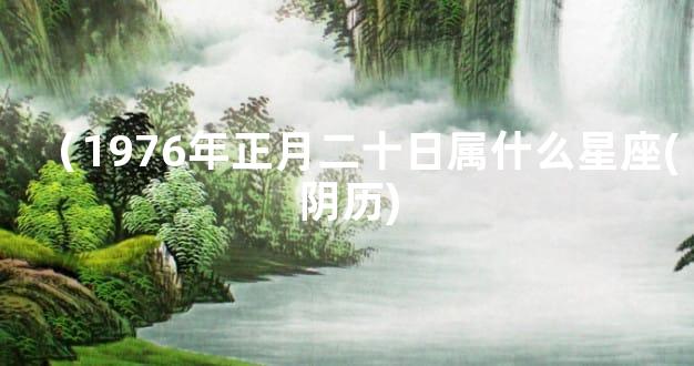 （1976年正月二十日属什么星座(阴历)